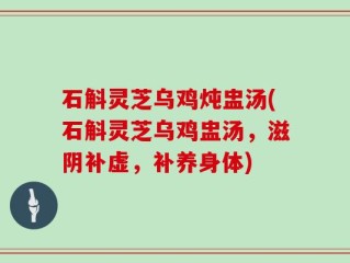 石斛灵芝乌鸡炖盅汤(石斛灵芝乌鸡盅汤，滋阴补虚，补养身体)