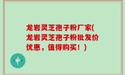龙岩灵芝孢子粉厂家(龙岩灵芝孢子粉批发价优惠，值得购买！)