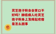 灵芝孢子粉会会胃口不好吗？肺癌病人吃灵芝孢子粉身上发痒起疙瘩是怎么回事