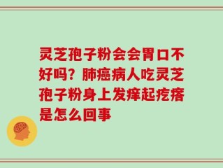 灵芝孢子粉会会胃口不好吗？肺癌病人吃灵芝孢子粉身上发痒起疙瘩是怎么回事