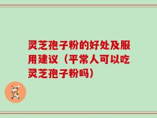 灵芝孢子粉的好处及服用建议（平常人可以吃灵芝孢子粉吗）