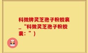 科微牌灵芝孢子粉胶襄_“科微灵芝孢子粉胶囊：”)