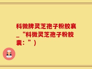 科微牌灵芝孢子粉胶襄_“科微灵芝孢子粉胶囊：”)
