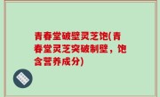青春堂破壁灵芝饱(青春堂灵芝突破制壁，饱含营养成分)