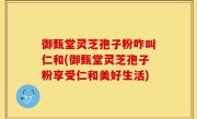 御甄堂灵芝孢子粉咋叫仁和(御甄堂灵芝孢子粉享受仁和美好生活)