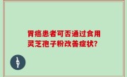 胃癌患者可否通过食用灵芝孢子粉改善症状？