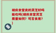 胡庆余堂卖的灵芝好吗能吃吗(胡庆余堂灵芝质量如何？可否食用？)