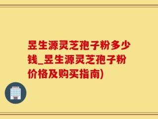 昱生源灵芝孢子粉多少钱_昱生源灵芝孢子粉价格及购买指南)