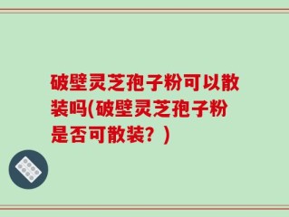 破壁灵芝孢子粉可以散装吗(破壁灵芝孢子粉是否可散装？)