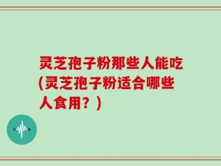 灵芝孢子粉那些人能吃(灵芝孢子粉适合哪些人食用？)