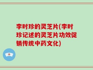 李时珍的灵芝片(李时珍记述的灵芝片功效促销传统中药文化)