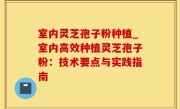 室内灵芝孢子粉种植_室内高效种植灵芝孢子粉：技术要点与实践指南