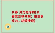 长春 灵芝孢子粉(长春灵芝孢子粉：提高免疫力，功效神奇)
