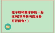 孢子粉和西洋参能一起吃吗(孢子粉与西洋参可否同食？)
