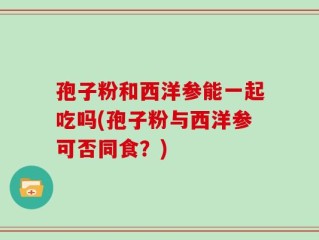孢子粉和西洋参能一起吃吗(孢子粉与西洋参可否同食？)