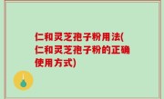 仁和灵芝孢子粉用法(仁和灵芝孢子粉的正确使用方式)