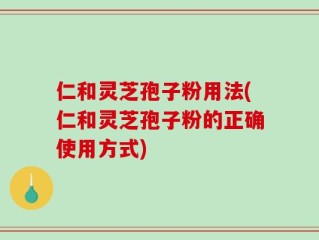 仁和灵芝孢子粉用法(仁和灵芝孢子粉的正确使用方式)