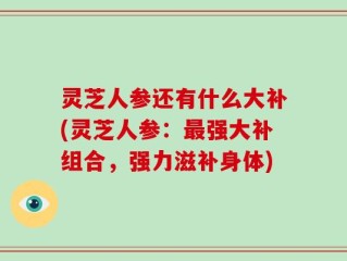 灵芝人参还有什么大补(灵芝人参：最强大补组合，强力滋补身体)