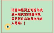 珀曼琳黑灵芝何首乌洗发水谁代言(珀曼琳黑灵芝何首乌洗发水代言人是谁？)