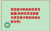 灵芝孢子粉灰树花灵芝胶囊(灰树花灵芝胶囊与灵芝孢子粉的功效比较分析)