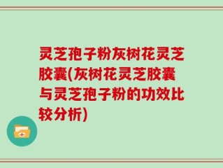 灵芝孢子粉灰树花灵芝胶囊(灰树花灵芝胶囊与灵芝孢子粉的功效比较分析)