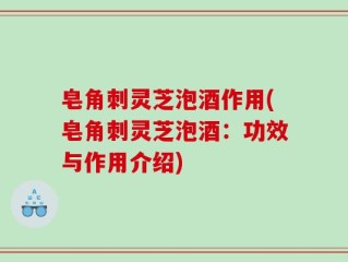 皂角刺灵芝泡酒作用(皂角刺灵芝泡酒：功效与作用介绍)