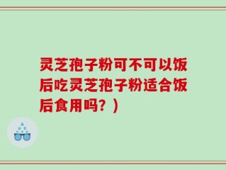 灵芝孢子粉可不可以饭后吃灵芝孢子粉适合饭后食用吗？)