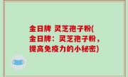 金日牌 灵芝孢子粉(金日牌：灵芝孢子粉，提高免疫力的小秘密)
