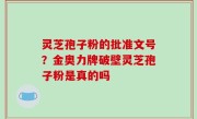 灵芝孢子粉的批准文号？金奥力牌破壁灵芝孢子粉是真的吗