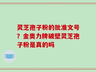灵芝孢子粉的批准文号？金奥力牌破壁灵芝孢子粉是真的吗