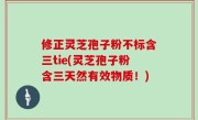 修正灵芝孢子粉不标含三tie(灵芝孢子粉含三天然有效物质！)