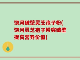 饶河破壁灵芝孢子粉(饶河灵芝孢子粉突破壁提高营养价值)