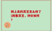 网上卖的灵芝怎么样了(网售灵芝，评价如何？