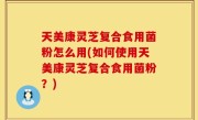 天美康灵芝复合食用菌粉怎么用(如何使用天美康灵芝复合食用菌粉？)