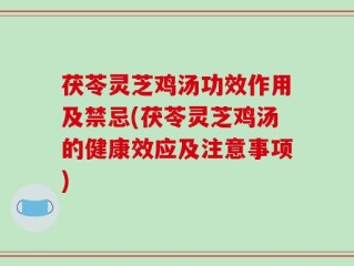 茯苓灵芝鸡汤功效作用及禁忌(茯苓灵芝鸡汤的健康效应及注意事项)