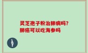 灵芝孢子粉治肺病吗？肺癌可以吃海参吗