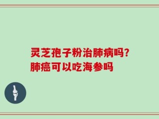灵芝孢子粉治肺病吗？肺癌可以吃海参吗