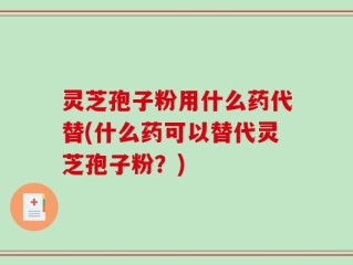 灵芝孢子粉用什么药代替(什么药可以替代灵芝孢子粉？)