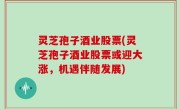 灵芝孢子酒业股票(灵芝孢子酒业股票或迎大涨，机遇伴随发展)