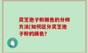 灵芝孢子粉颜色的分辨方法(如何区分灵芝孢子粉的颜色？