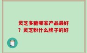 灵芝多糖哪家产品最好？灵芝粉什么牌子的好