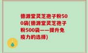 德源堂灵芝孢子粉500袋(德源堂灵芝孢子粉500袋——提升免疫力的选择)