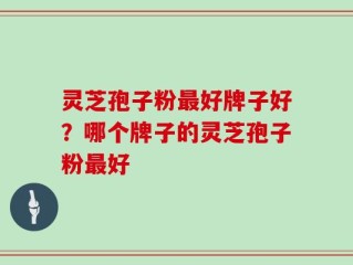 灵芝孢子粉最好牌子好？哪个牌子的灵芝孢子粉最好
