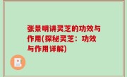 张景明讲灵芝的功效与作用(探秘灵芝：功效与作用详解)