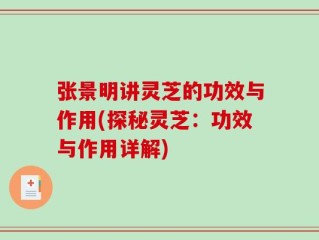 张景明讲灵芝的功效与作用(探秘灵芝：功效与作用详解)
