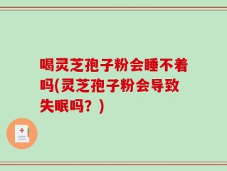 喝灵芝孢子粉会睡不着吗(灵芝孢子粉会导致失眠吗？)