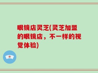 眼镜店灵芝(灵芝加盟的眼镜店，不一样的视觉体验)