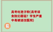 高考吃孢子粉(高考误食致幻蘑菇？学生严重中毒被送往医院)