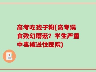 高考吃孢子粉(高考误食致幻蘑菇？学生严重中毒被送往医院)