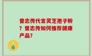 曾志传代言灵芝孢子粉？曾志传如何推荐健康产品？